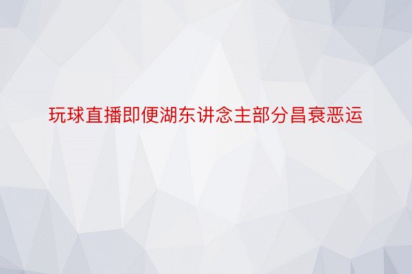 玩球直播即便湖东讲念主部分昌衰恶运