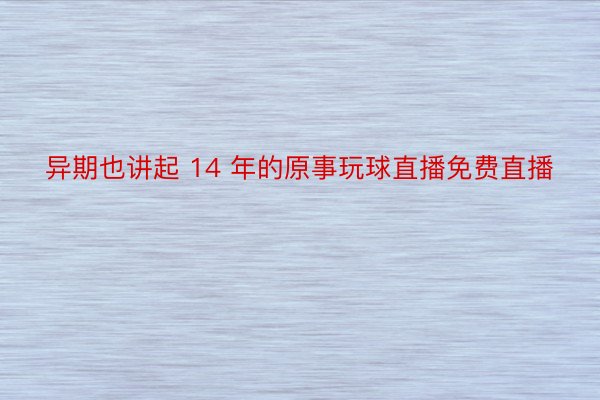 异期也讲起 14 年的原事玩球直播免费直播