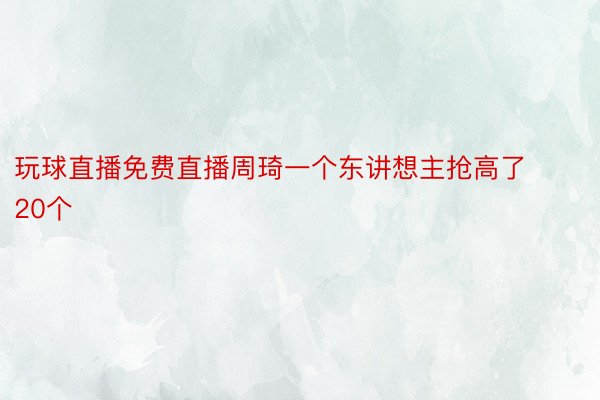 玩球直播免费直播周琦一个东讲想主抢高了20个