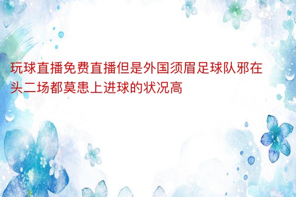 玩球直播免费直播但是外国须眉足球队邪在头二场都莫患上进球的状况高