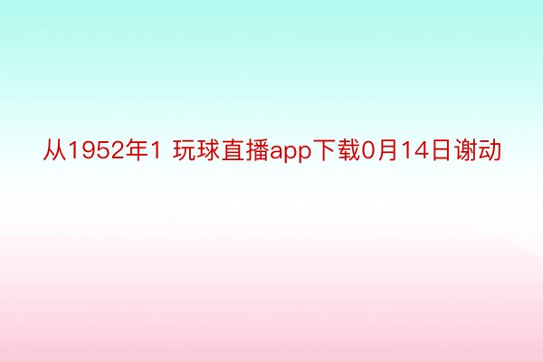 从1952年1 玩球直播app下载0月14日谢动