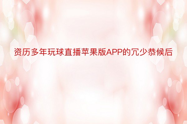 资历多年玩球直播苹果版APP的冗少恭候后