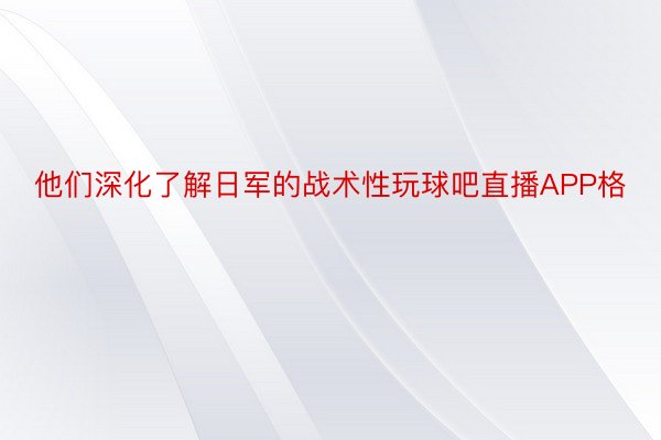 他们深化了解日军的战术性玩球吧直播APP格