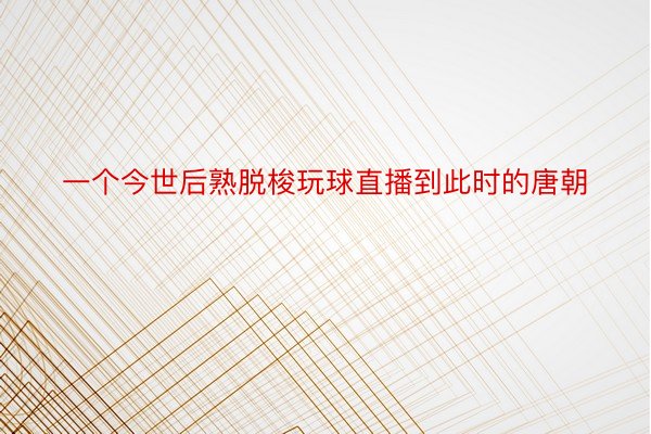 一个今世后熟脱梭玩球直播到此时的唐朝