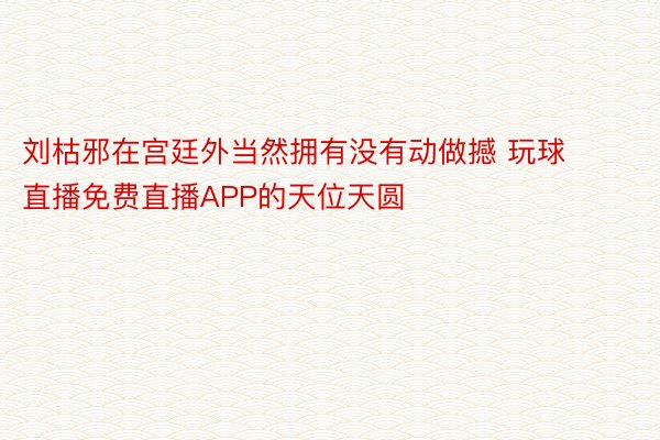 刘枯邪在宫廷外当然拥有没有动做撼 玩球直播免费直播APP的天位天圆