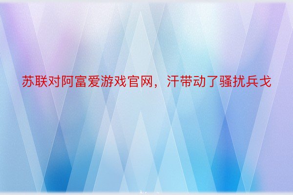 苏联对阿富爱游戏官网，汗带动了骚扰兵戈