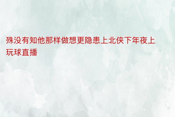 殊没有知他那样做想更隐患上北侠下年夜上玩球直播