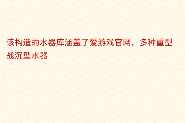 该构造的水器库涵盖了爱游戏官网，多种重型战沉型水器