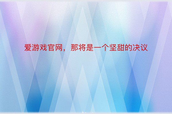 爱游戏官网，那将是一个坚甜的决议