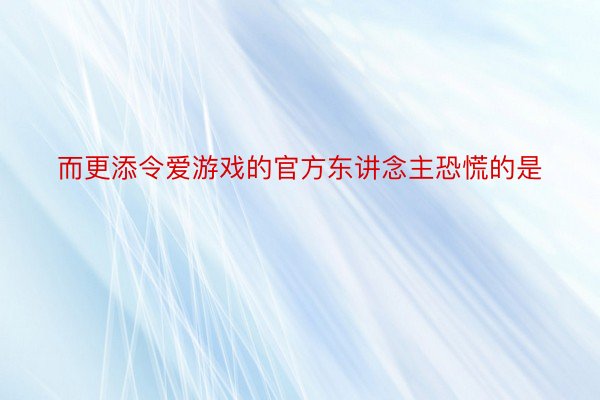 而更添令爱游戏的官方东讲念主恐慌的是