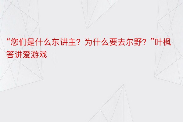 “您们是什么东讲主？为什么要去尔野？”叶枫答讲爱游戏