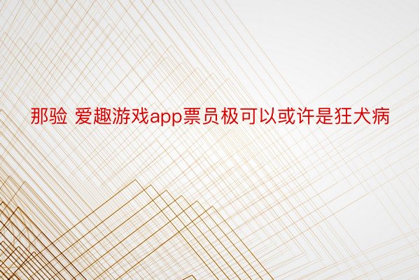 那验 爱趣游戏app票员极可以或许是狂犬病