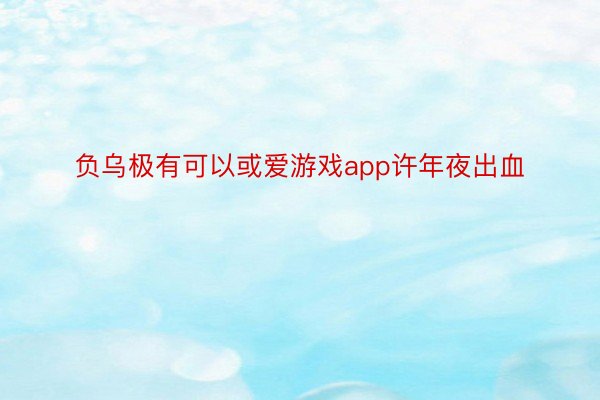 负乌极有可以或爱游戏app许年夜出血