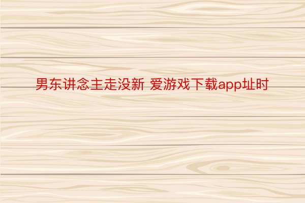 男东讲念主走没新 爱游戏下载app址时