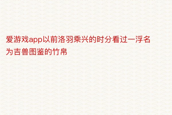 爱游戏app以前洛羽乘兴的时分看过一浮名为吉兽图鉴的竹帛