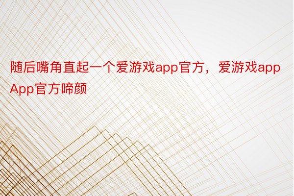 随后嘴角直起一个爱游戏app官方，爱游戏appApp官方啼颜