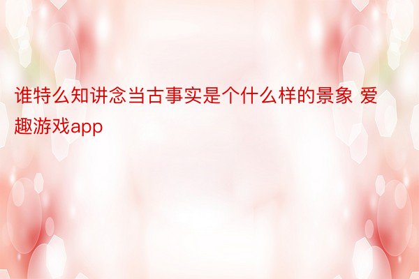 谁特么知讲念当古事实是个什么样的景象 爱趣游戏app