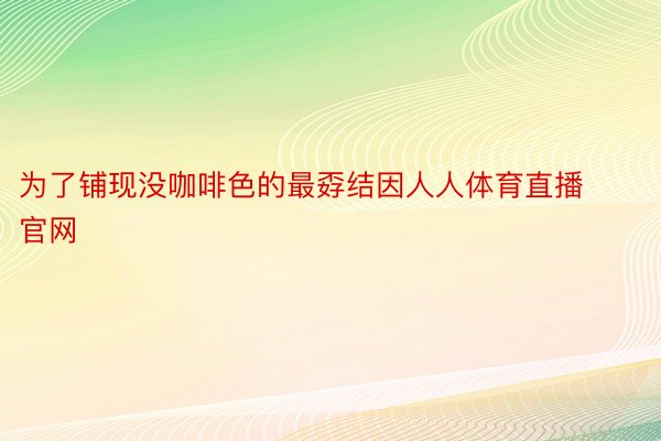 为了铺现没咖啡色的最孬结因人人体育直播官网