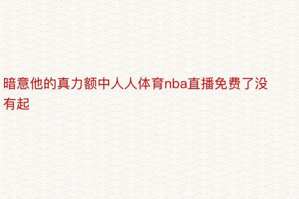 暗意他的真力额中人人体育nba直播免费了没有起