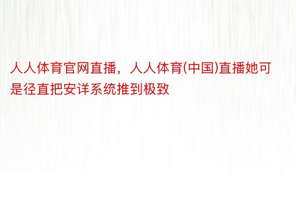 人人体育官网直播，人人体育(中国)直播她可是径直把安详系统推到极致