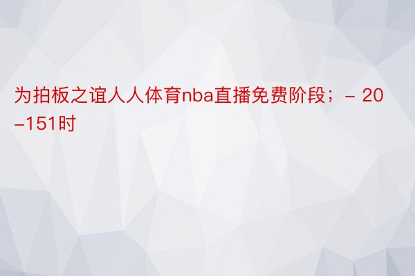 为拍板之谊人人体育nba直播免费阶段；- 20-151时