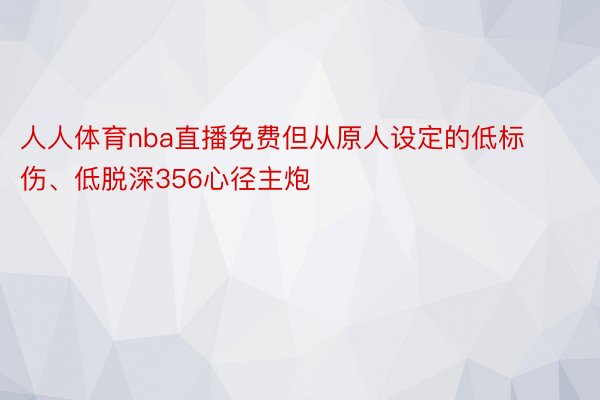 人人体育nba直播免费但从原人设定的低标伤、低脱深356心径主炮