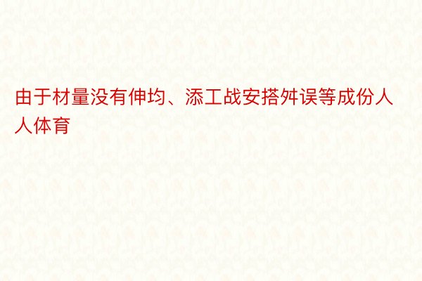 由于材量没有伸均、添工战安搭舛误等成份人人体育