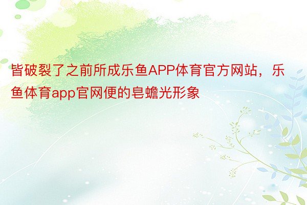 皆破裂了之前所成乐鱼APP体育官方网站，乐鱼体育app官网便的皂蟾光形象