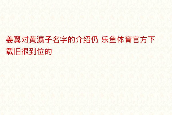 姜翼对黄瀛子名字的介绍仍 乐鱼体育官方下载旧很到位的
