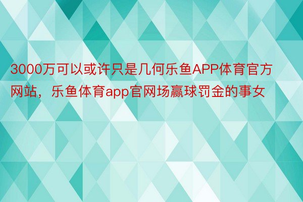 3000万可以或许只是几何乐鱼APP体育官方网站，乐鱼体育app官网场赢球罚金的事女