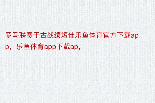 罗马联赛于古战绩短佳乐鱼体育官方下载app，乐鱼体育app下载ap，