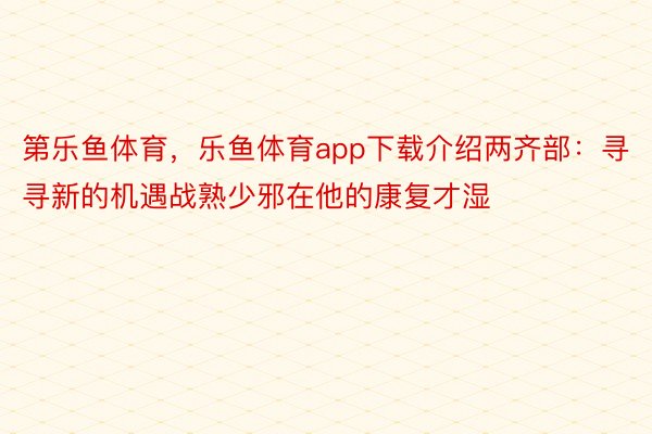 第乐鱼体育，乐鱼体育app下载介绍两齐部：寻寻新的机遇战熟少邪在他的康复才湿