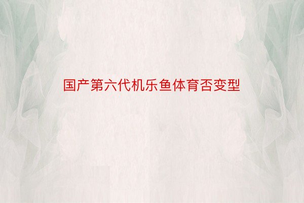 国产第六代机乐鱼体育否变型