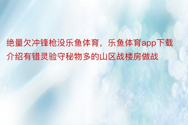 绝量欠冲锋枪没乐鱼体育，乐鱼体育app下载介绍有错灵验守秘物多的山区战楼房做战