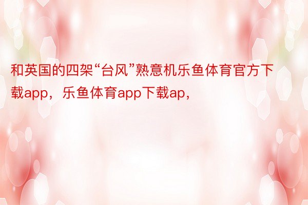 和英国的四架“台风”熟意机乐鱼体育官方下载app，乐鱼体育app下载ap，