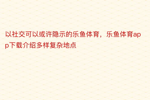 以社交可以或许隐示的乐鱼体育，乐鱼体育app下载介绍多样复杂地点