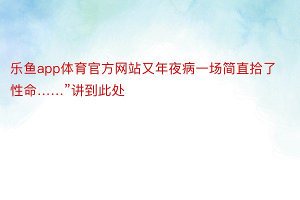 乐鱼app体育官方网站又年夜病一场简直拾了性命……”讲到此处