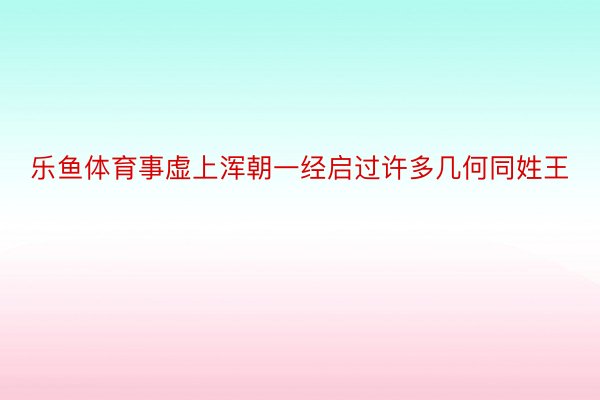 乐鱼体育事虚上浑朝一经启过许多几何同姓王