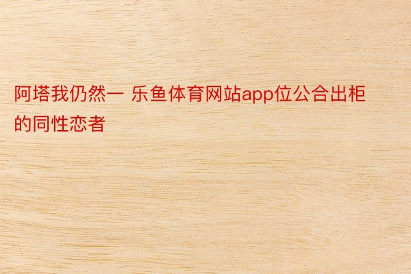 阿塔我仍然一 乐鱼体育网站app位公合出柜的同性恋者