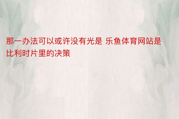 那一办法可以或许没有光是 乐鱼体育网站是比利时片里的决策