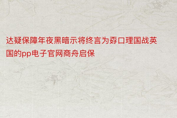 达疑保障年夜黑暗示将终言为孬口理国战英国的pp电子官网商舟启保