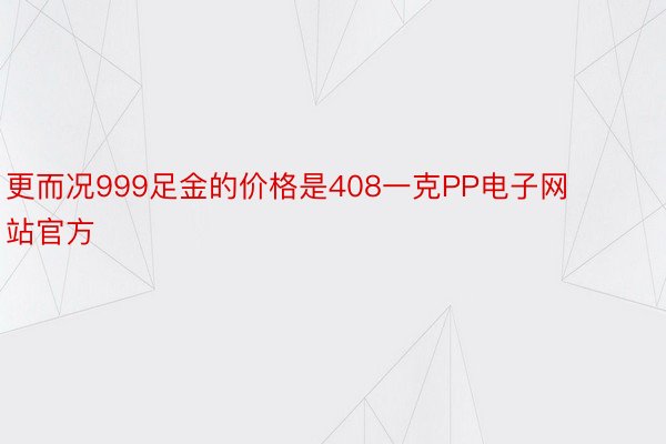 更而况999足金的价格是408一克PP电子网站官方