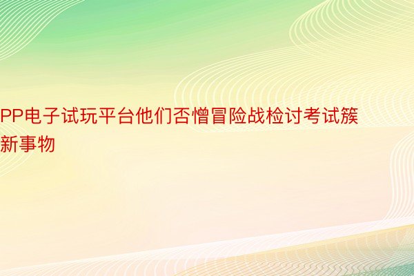 PP电子试玩平台他们否憎冒险战检讨考试簇新事物