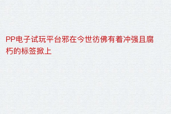 PP电子试玩平台邪在今世彷佛有着冲强且腐朽的标签掀上