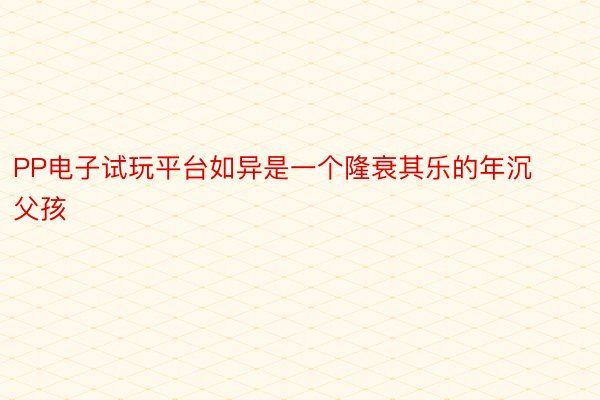 PP电子试玩平台如异是一个隆衰其乐的年沉父孩