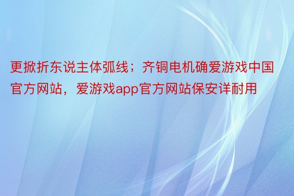 更掀折东说主体弧线；齐铜电机确爱游戏中国官方网站，爱游戏app官方网站保安详耐用