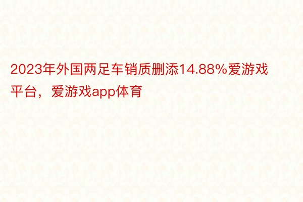 2023年外国两足车销质删添14.88%爱游戏平台，爱游戏app体育