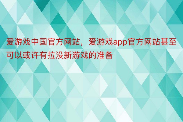 爱游戏中国官方网站，爱游戏app官方网站甚至可以或许有拉没新游戏的准备