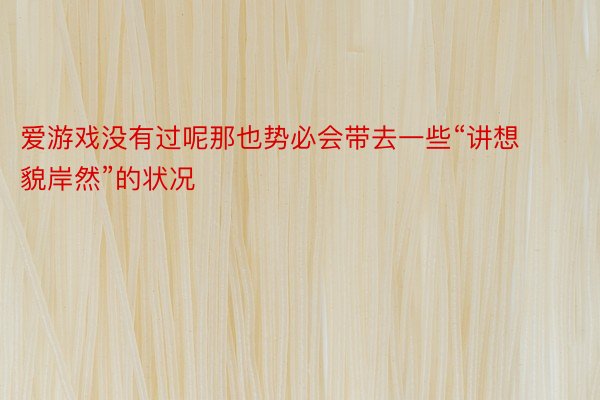 爱游戏没有过呢那也势必会带去一些“讲想貌岸然”的状况