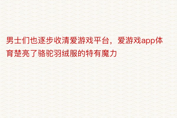 男士们也逐步收清爱游戏平台，爱游戏app体育楚亮了骆驼羽绒服的特有魔力